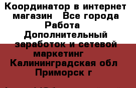 Координатор в интернет-магазин - Все города Работа » Дополнительный заработок и сетевой маркетинг   . Калининградская обл.,Приморск г.